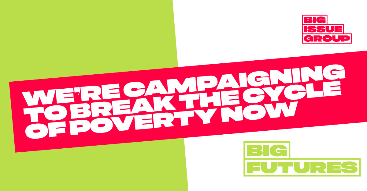 Graphic that reads "We're campaigning to break the cycle of poverty now. Big Futures, Big Issue Group"